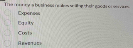 The money a business makes selling their goods or services.
Expenses
Equity
Costs
Revenues