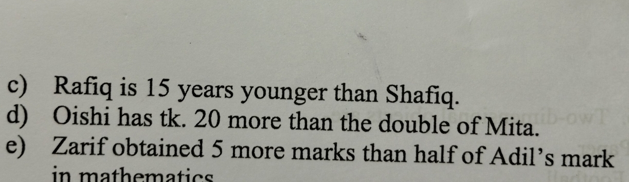 Rafiq is 15 years younger than Shafiq.
d) Oishi has tk. 20 more than the double of Mita.
e) Zarif obtained 5 more marks than half of Adil’s mark
in mathematics