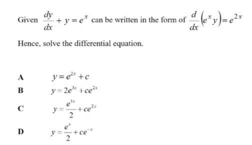 Given  dy/dx +y=e^x can be written in the form of  d/dx (e^xy)=e^(2x)
Hence, solve the differential equation.
A y=e^(2x)+c
B y=2e^(3x)+ce^(2x)
C y= e^(3x)/2 +ce^(2x)
D y= e^x/2 +ce^(-x)