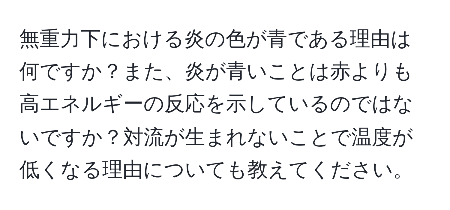 無重力下における炎の色が青である理由は何ですか？また、炎が青いことは赤よりも高エネルギーの反応を示しているのではないですか？対流が生まれないことで温度が低くなる理由についても教えてください。