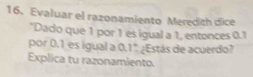 Evaluar el razonamiento Meredith dice 
*Dado que 1 por 1 es igual a 1, entonces 0.1
por 0.1 es igual a 0.1°. ¿Estás de acuerdo? 
Explica tu razonamiento.