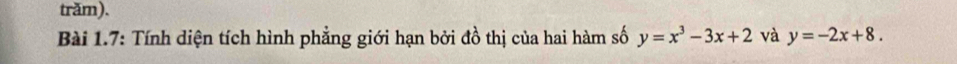 trăm).
Bài 1.7: Tính diện tích hình phẳng giới hạn bởi đồ thị của hai hàm số y=x^3-3x+2 và y=-2x+8.