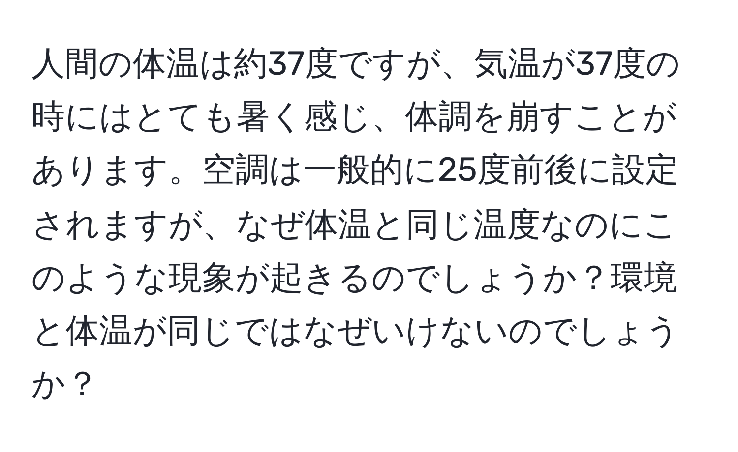 人間の体温は約37度ですが、気温が37度の時にはとても暑く感じ、体調を崩すことがあります。空調は一般的に25度前後に設定されますが、なぜ体温と同じ温度なのにこのような現象が起きるのでしょうか？環境と体温が同じではなぜいけないのでしょうか？