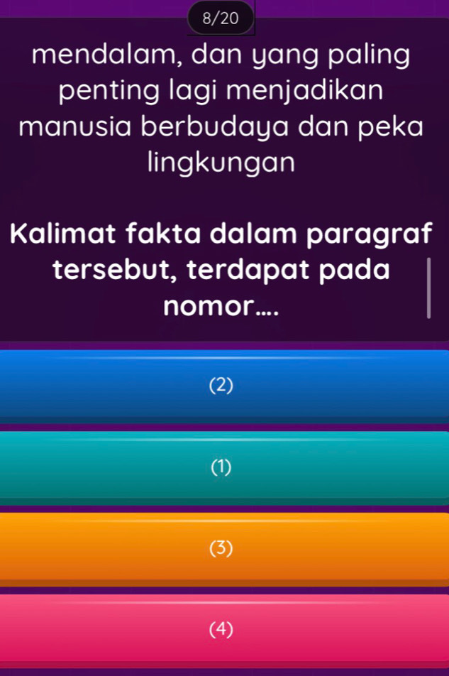 8/20
mendalam, dan yang paling
penting lagi menjadikan
manusia berbudaya dan peka
lingkungan
Kalimat fakta dalam paragraf
tersebut, terdapat pada
nomor....
(2)
(1)
(3)
(4)