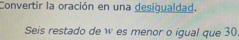 Convertir la oración en una desigualdad. 
Seis restado de w es menor o igual que 30