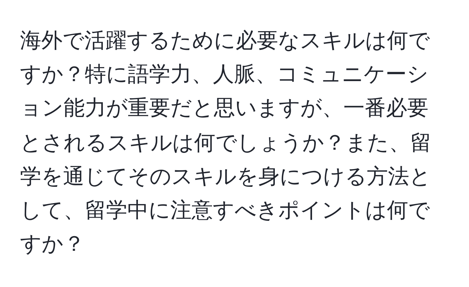 海外で活躍するために必要なスキルは何ですか？特に語学力、人脈、コミュニケーション能力が重要だと思いますが、一番必要とされるスキルは何でしょうか？また、留学を通じてそのスキルを身につける方法として、留学中に注意すべきポイントは何ですか？