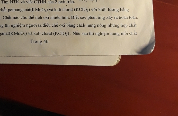 Tìm NTK và viêt CTHH của 2 oxit trên. 2 
chất pemanganat (KMnO_4) và kali clorat (KCIO_3) với khối lượng bằng 
E. Chất nào cho thể tích oxi nhiều hơn. Biết các phản ứng xảy ra hoàn toàn. 
ng thí nghiệm người ta điều chế oxi bằng cách nung nóng những hợp chất
anat(KMnO_4) và kali clorat (KClO_3). Nếu sau thí nghiệm nung mỗi chất 
Trang 46