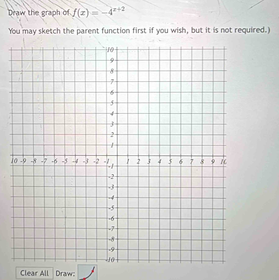 Draw the graph of f(x)=-4^(x+2)
You may sketch the parent function first if you wish, but it is not required.) 
1 
Clear All Draw: