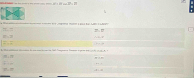 ase the pivto of the phime cass, whese overline AB≌ overline DE and overline AC overline CE
a. lthus addteenss efemation to wau need to ose the SSS Corgraence Theorem to prove that △ BC≌ △ EDC 7
overline CB/overline CB
overline AB≌ overline BC
`
frac  overline O
∠ A≌ ∠ X
180° overline OC
∠ B≌ ∠ D
s, thas aness informoton to aw moet to use the, SAS Congrumon Theorers to prove that △ ABC≌ △ EDC
- isoverline CB
overline AS≌ overline BC
overline CDEC
∠ A=∠ X
overline 20
∠ 2>∠ D