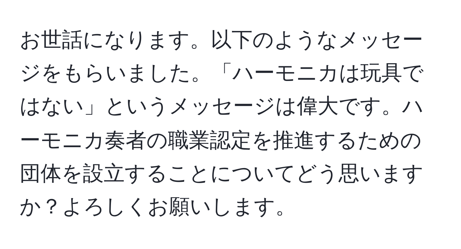 お世話になります。以下のようなメッセージをもらいました。「ハーモニカは玩具ではない」というメッセージは偉大です。ハーモニカ奏者の職業認定を推進するための団体を設立することについてどう思いますか？よろしくお願いします。