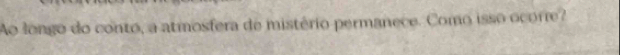 Ao longo do conto, a atmosfera de mistério permanece. Como isso ocorre?