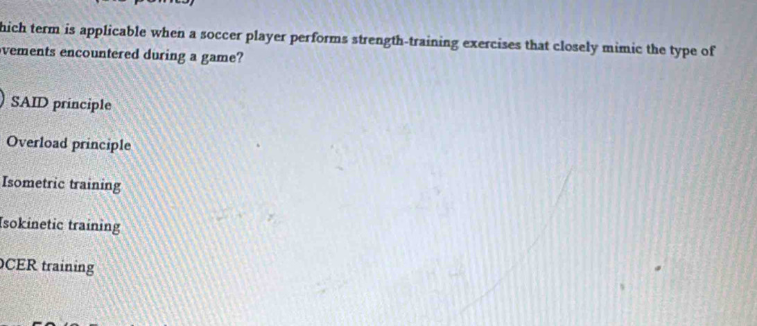 hich term is applicable when a soccer player performs strength-training exercises that closely mimic the type of
vements encountered during a game?
SAID principle
Overload principle
Isometric training
Isokinetic training
CER training