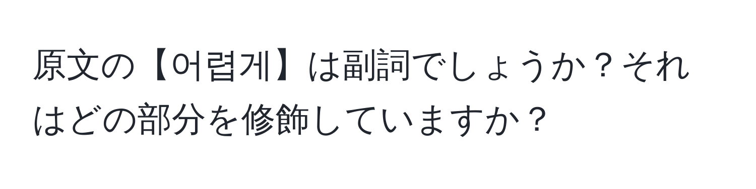 原文の【어렵게】は副詞でしょうか？それはどの部分を修飾していますか？