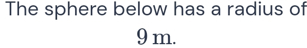 The sphere below has a radius of
9 m.