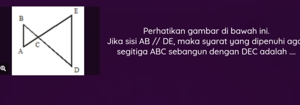 Perhatikan gambar di bawah ini. 
Jika sisi AB//DE , maka syarat yang dipenuhi aga 
segitiga ABC sebangun dengan DEC adalah ....
Q