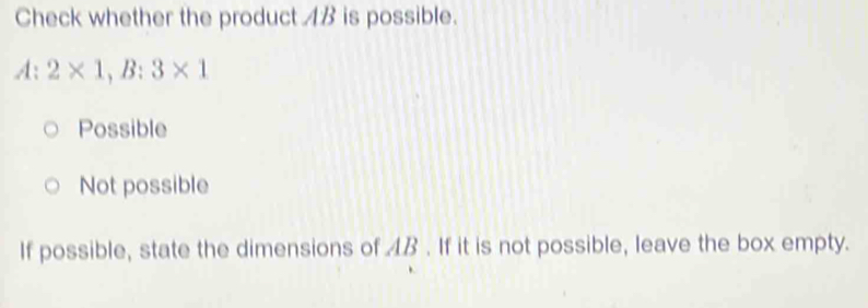 Check whether the product AB is possible.
A:2* 1, B:3* 1
Possible
Not possible
If possible, state the dimensions of AB. If it is not possible, leave the box empty.