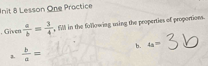 nit 8 Lesson One Practice 
. Given  a/b = 3/4  , fill in the following using the properties of proportions. 
a.  b/a =
b. 4a=