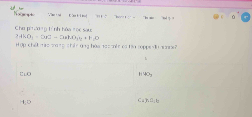 b04bdd817588
Viotympic Vào thì Đảo trí tuệ Thi thử Thành tích ~ Tin tức Thể lệ x HT
0
Cho phương trình hóa học sau:
2HNO_3+CuOto Cu(NO_3)_2+H_2O
Hợp chất nào trong phản ứng hóa học trên có tên copper(II) nitrate?
CuO
HNO_3
H_2O
Cu(NO_3)