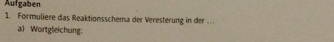 Aufgaben 
1. Formuliere das Reaktionsschema der Veresterung in der …. 
a Wortgleichung: