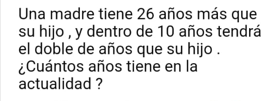 Una madre tiene 26 años más que 
su hijo , y dentro de 10 años tendrá 
el doble de años que su hijo . 
¿Cuántos años tiene en la 
actualidad ?