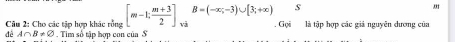 B=(-∈fty ;-3)∪ [3;+∈fty ) s 
,, 
Câu 2: Cho các tập hợp khác rồng [m-1; (m+3)/2 ] và Gọi 
đề A∩ B!= varnothing. Tim số tập hợp con của S là tập hợp các giả nguyên dương của