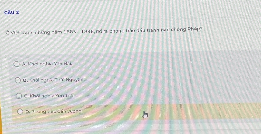 Ở Việt Nam, những năm 1885 - 1896, nổ ra phong trào đấu tranh nào chống Pháp?
A. Khởi nghĩa Yên Bái.
B. Khởi nghĩa Thái Nguyên.
C. Khởi nghĩa Yên Thế.
D. Phong trào Cần vương.