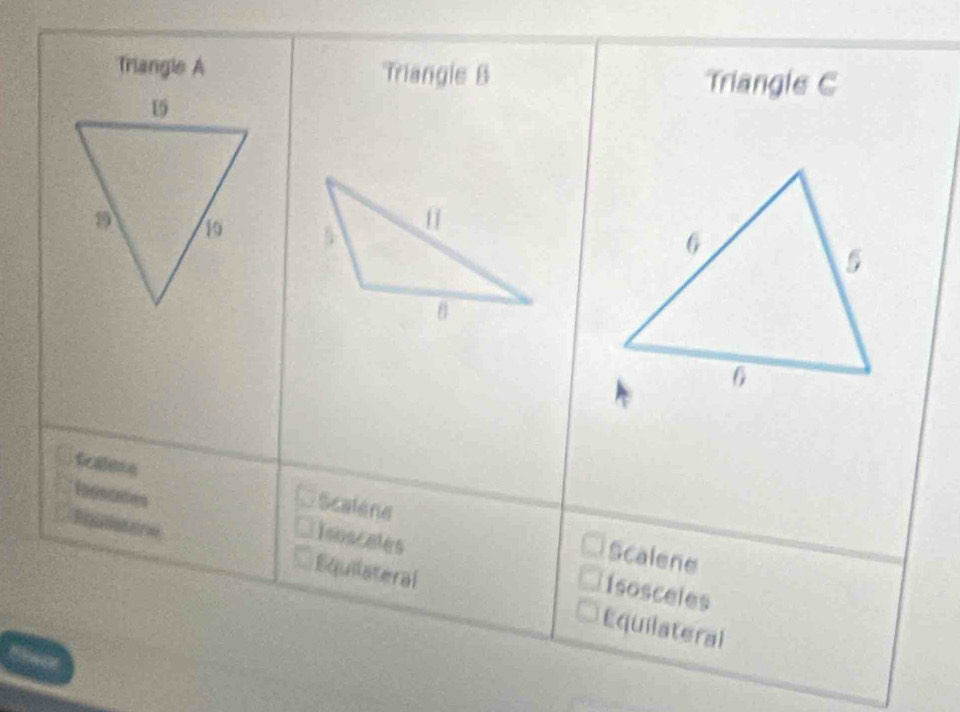 Triangle A Triangle B Triangle C

Scalene Scalene
Scalene
Isoscales isosceles
Equilateral Equilateral