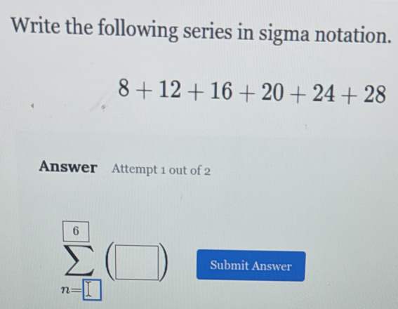 Write the following series in sigma notation.
8+12+16+20+24+28
Answer Attempt 1 out of 2
sumlimits _(n=□)^6(□ ) Submit Answer