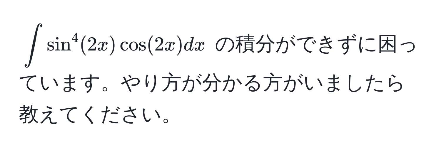 $∈t sin^4(2x) cos(2x) dx$ の積分ができずに困っています。やり方が分かる方がいましたら教えてください。