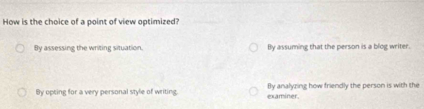 How is the choice of a point of view optimized?
By assessing the writing situation. By assuming that the person is a blog writer.
By opting for a very personal style of writing. examiner. By analyzing how friendly the person is with the