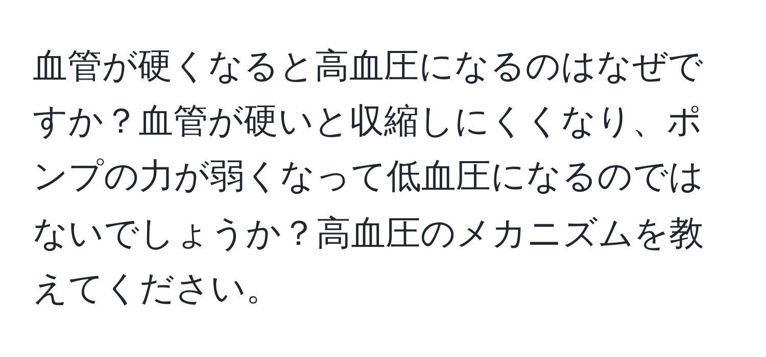 血管が硬くなると高血圧になるのはなぜですか？血管が硬いと収縮しにくくなり、ポンプの力が弱くなって低血圧になるのではないでしょうか？高血圧のメカニズムを教えてください。