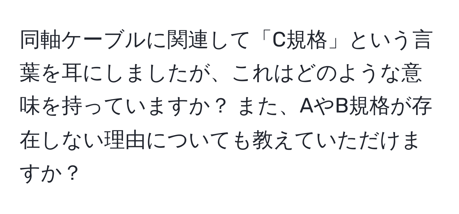 同軸ケーブルに関連して「C規格」という言葉を耳にしましたが、これはどのような意味を持っていますか？ また、AやB規格が存在しない理由についても教えていただけますか？