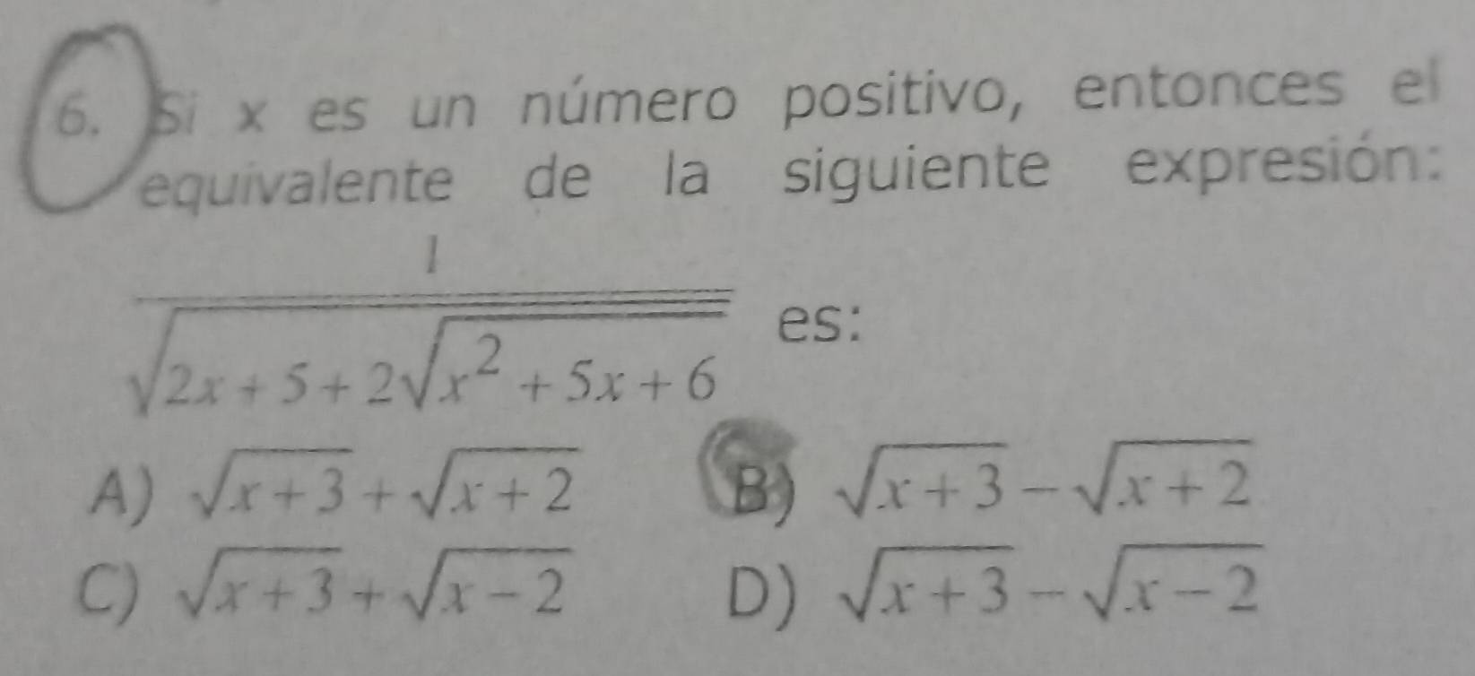 Si x es un número positivo, entonces el
equivalente de la siguiente expresión:
frac 1sqrt(2x+5+2sqrt x^2+5x+6) es:
A) sqrt(x+3)+sqrt(x+2) B) sqrt(x+3)-sqrt(x+2)
C) sqrt(x+3)+sqrt(x-2) D) sqrt(x+3)-sqrt(x-2)