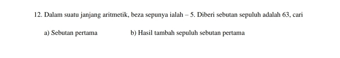 Dalam suatu janjang aritmetik, beza sepunya ialah - 5. Diberi sebutan sepuluh adalah 63, cari 
a) Sebutan pertama b) Hasil tambah sepuluh sebutan pertama