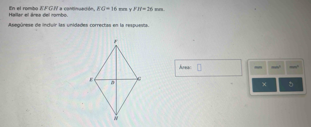 En el rombo EFGH a continuación, EG=16mm y FH=26mm. 
Hallar el área del rombo. 
Asegúrese de incluir las unidades correctas en la respuesta. 
Área: □
mm mm^2 mm^3
×