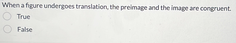 When a fgure undergoes translation, the preimage and the image are congruent.
True
False