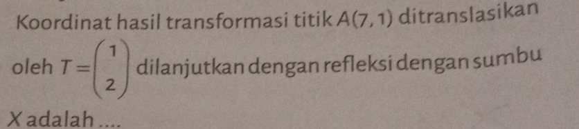 Koordinat hasil transformasi titik A(7,1) ditranslasikan 
oleh T=beginpmatrix 1 2endpmatrix dilanjutkan dengan refleksi dengan sumbu 
Xadalah ....