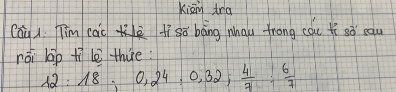 kiān tra 
cáu Tim cāoè físó bāng nhau trong cau fì sò sau 
rói lap tì le thie:
12 : 18; 0, 24 : 0, 32;  4/7 : 6/7 