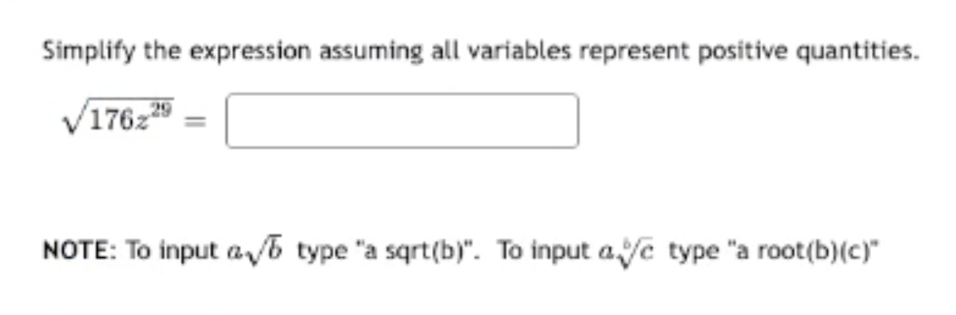 Simplify the expression assuming all variables represent positive quantities.
sqrt(176z^(29))=□
NOTE: To input asqrt(b) type "a sqrt(b)". To input asqrt[b](c) type ''a root(b)(c)^circ 