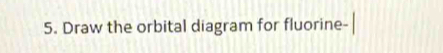 Draw the orbital diagram for fluorine-