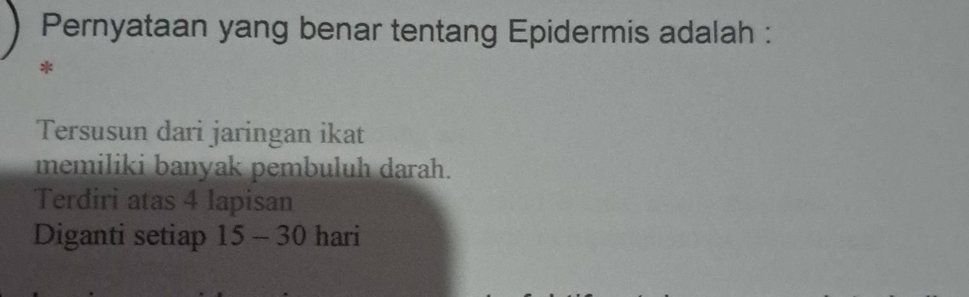 Pernyataan yang benar tentang Epidermis adalah :
*
Tersusun dari jaringan ikat
memiliki banyak pembuluh darah.
Terdiri atas 4 lapisan
Diganti setiap 15-30 hari