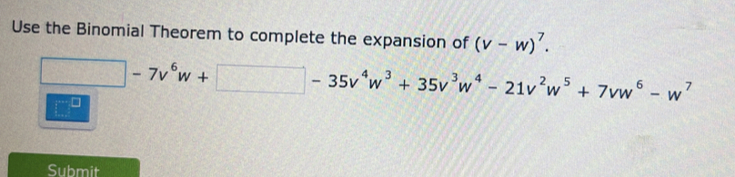 Use the Binomial Theorem to complete the expansion of (v-w)^7.
-3□° □ -7v^6w+□ -35v^4w^3+35v^3w^4-21v^2w^5+7vw^6-w^7
□ 
Submit