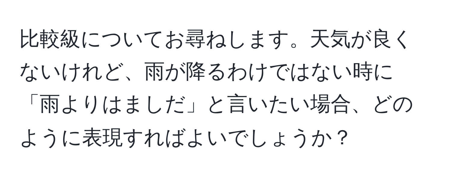 比較級についてお尋ねします。天気が良くないけれど、雨が降るわけではない時に「雨よりはましだ」と言いたい場合、どのように表現すればよいでしょうか？