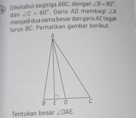 Diketahui segitiga ABC, dengan ∠ B=80°, 
dan ∠ C=60°. Garis AD membagi ∠ A
menjadi dua sama besar dan garis AE tegak 
lurus BC. Perhatikan gambar berikut. 
Tentukan besar ∠ DAE.