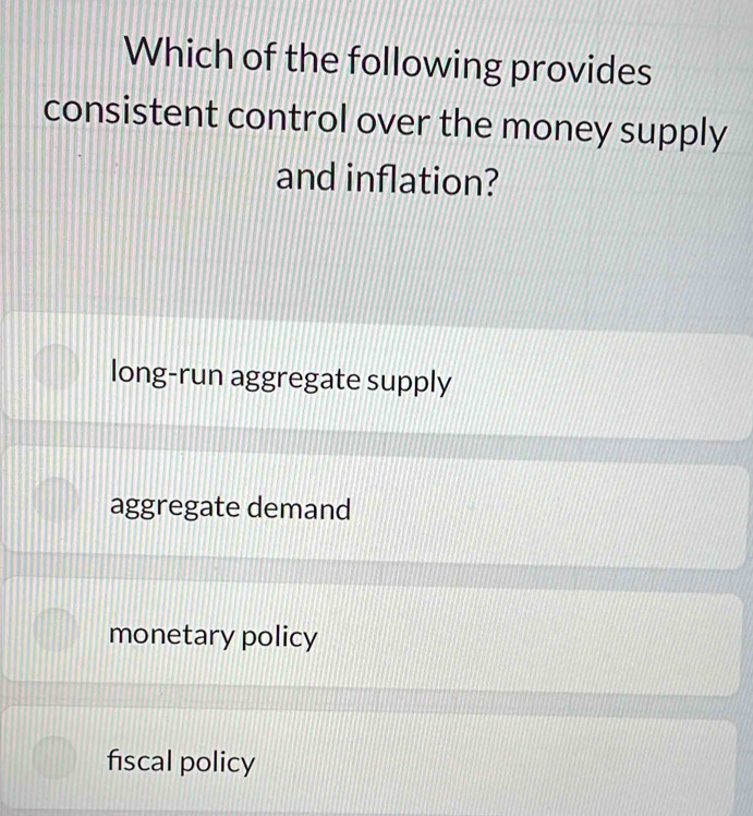 Which of the following provides
consistent control over the money supply
and inflation?
long-run aggregate supply
aggregate demand
monetary policy
fiscal policy