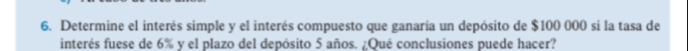 Determine el interés simple y el interés compuesto que ganaría un depósito de $100 000 si la tasa de 
interés fuese de 6% y el plazo del depósito 5 años. ¿Qué conclusiones puede hacer?