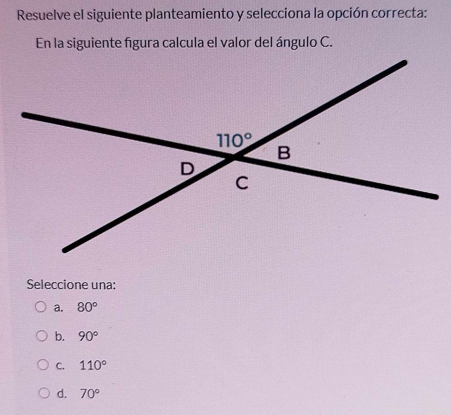 Resuelve el siguiente planteamiento y selecciona la opción correcta:
En la siguiente figura calcula el valor del ángulo C.
Seleccione una:
a. 80°
b. 90°
C. 110°
d. 70°