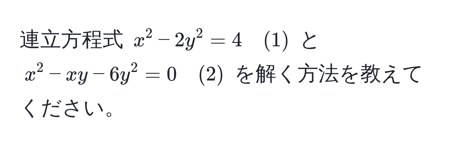 連立方程式 $x^2 - 2y^2 = 4 quad (1)$ と $x^2 - xy - 6y^2 = 0 quad (2)$ を解く方法を教えてください。