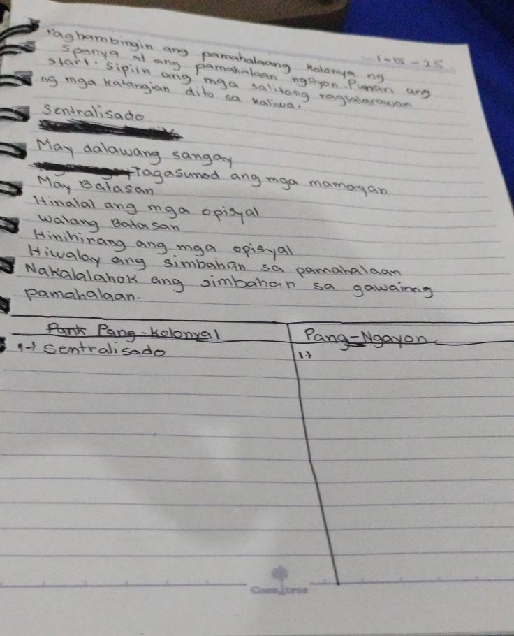 raghambingin any pamahalaang kolonya ng 
spanya al ang pamatalean ngayon Puman ar 
start sipin ang mga salitang ragralarowar 
ng mga ratangian dito sa valiuua. 
Seniralisado 
May dalawany sangay 
agasuned ang mga mamayan 
May Batasan 
Hinalal ang mga opizyal 
walang Batasan 
Hinihinang ang mga opisyal 
Hiwalay ang simbahan sa pamaralaan 
Nakalalghok ang simbahan sa gawaing 
pamahalgan. 
Pank Pang-kolonyal Pang-Ngayon 
1- sentralisado