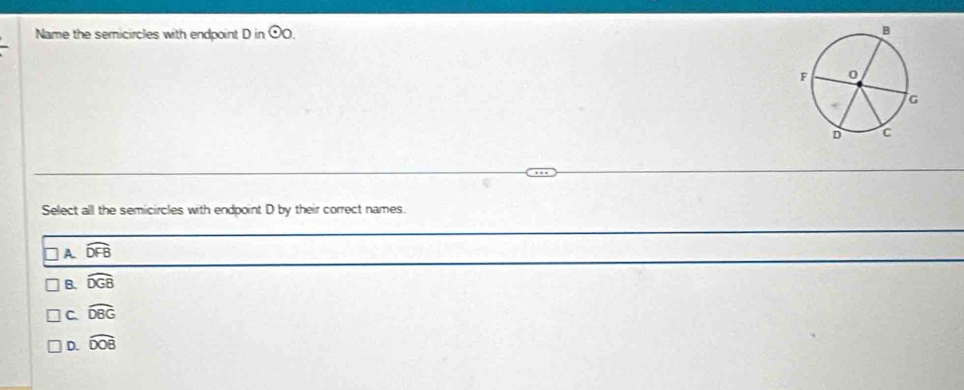 Name the semicircles with endpoint D in odot o. 
Select all the semicircles with endpoint D by their correct names.
A widehat DFB
B. widehat DGB
C. widehat DBG
D. widehat DOB